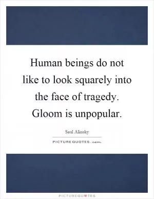 Human beings do not like to look squarely into the face of tragedy. Gloom is unpopular Picture Quote #1