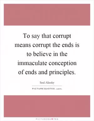 To say that corrupt means corrupt the ends is to believe in the immaculate conception of ends and principles Picture Quote #1