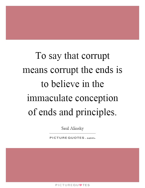 To say that corrupt means corrupt the ends is to believe in the immaculate conception of ends and principles Picture Quote #1