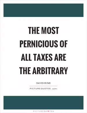The most pernicious of all taxes are the arbitrary Picture Quote #1