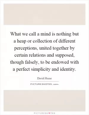 What we call a mind is nothing but a heap or collection of different perceptions, united together by certain relations and supposed, though falsely, to be endowed with a perfect simplicity and identity Picture Quote #1