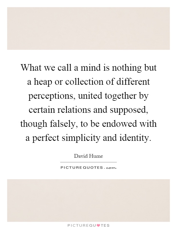 What we call a mind is nothing but a heap or collection of different perceptions, united together by certain relations and supposed, though falsely, to be endowed with a perfect simplicity and identity Picture Quote #1