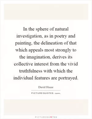 In the sphere of natural investigation, as in poetry and painting, the delineation of that which appeals most strongly to the imagination, derives its collective interest from the vivid truthfulness with which the individual features are portrayed Picture Quote #1