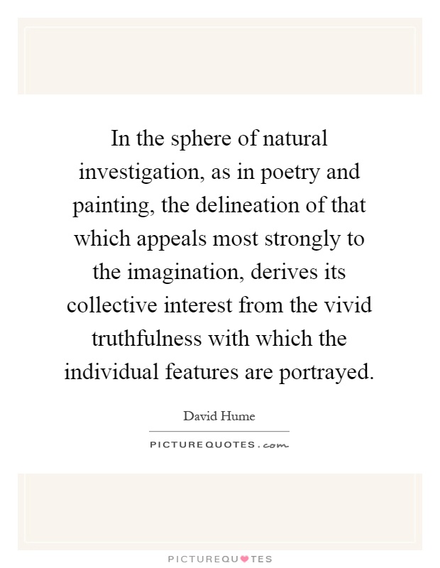 In the sphere of natural investigation, as in poetry and painting, the delineation of that which appeals most strongly to the imagination, derives its collective interest from the vivid truthfulness with which the individual features are portrayed Picture Quote #1