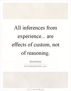 All inferences from experience... are effects of custom, not of reasoning Picture Quote #1