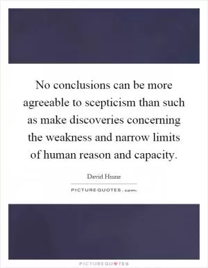 No conclusions can be more agreeable to scepticism than such as make discoveries concerning the weakness and narrow limits of human reason and capacity Picture Quote #1
