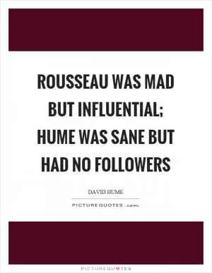 Rousseau was mad but influential; Hume was sane but had no followers Picture Quote #1