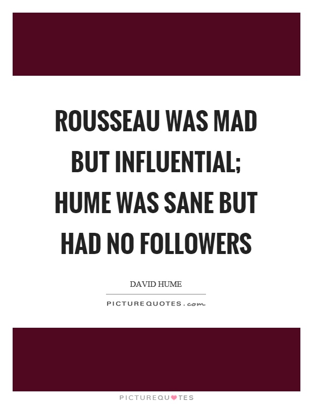Rousseau was mad but influential; Hume was sane but had no followers Picture Quote #1