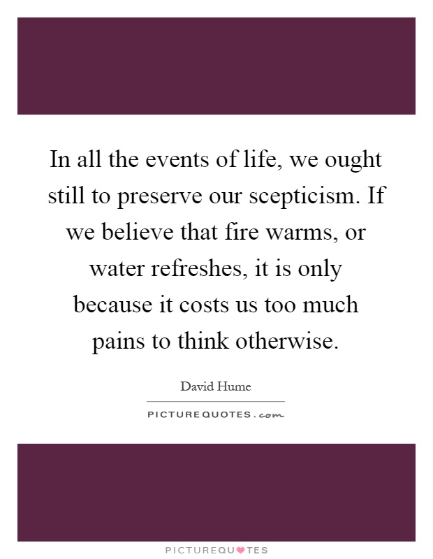 In all the events of life, we ought still to preserve our scepticism. If we believe that fire warms, or water refreshes, it is only because it costs us too much pains to think otherwise Picture Quote #1
