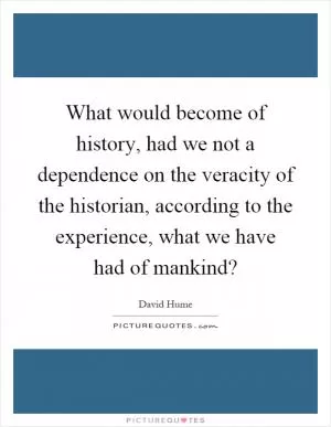 What would become of history, had we not a dependence on the veracity of the historian, according to the experience, what we have had of mankind? Picture Quote #1