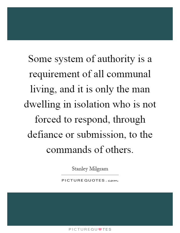 Some system of authority is a requirement of all communal living, and it is only the man dwelling in isolation who is not forced to respond, through defiance or submission, to the commands of others Picture Quote #1