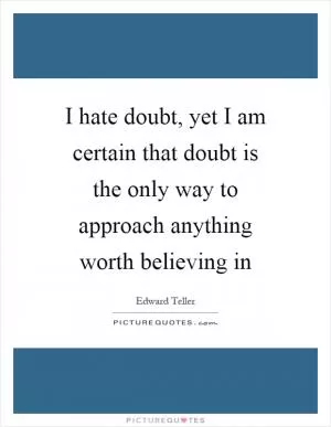 I hate doubt, yet I am certain that doubt is the only way to approach anything worth believing in Picture Quote #1