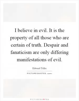 I believe in evil. It is the property of all those who are certain of truth. Despair and fanaticism are only differing manifestations of evil Picture Quote #1