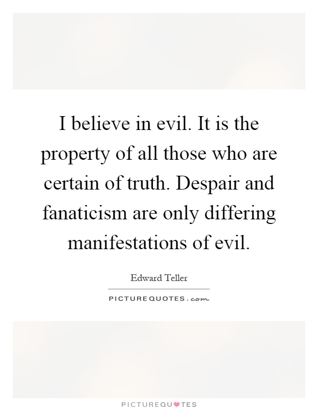 I believe in evil. It is the property of all those who are certain of truth. Despair and fanaticism are only differing manifestations of evil Picture Quote #1