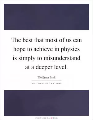 The best that most of us can hope to achieve in physics is simply to misunderstand at a deeper level Picture Quote #1