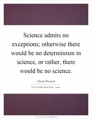 Science admits no exceptions; otherwise there would be no determinism in science, or rather, there would be no science Picture Quote #1