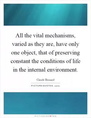 All the vital mechanisms, varied as they are, have only one object, that of preserving constant the conditions of life in the internal environment Picture Quote #1