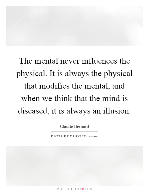 The mental never influences the physical. It is always the physical that modifies the mental, and when we think that the mind is diseased, it is always an illusion Picture Quote #1