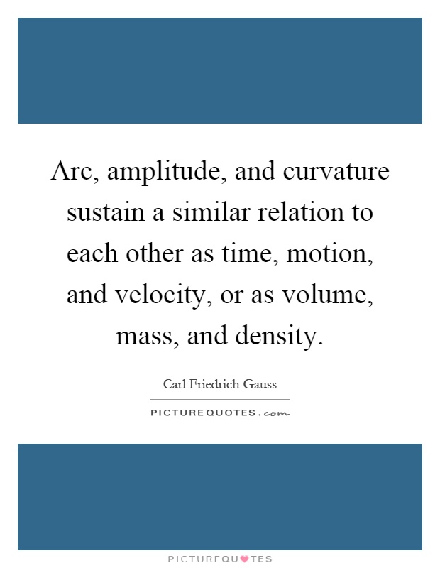 Arc, amplitude, and curvature sustain a similar relation to each other as time, motion, and velocity, or as volume, mass, and density Picture Quote #1