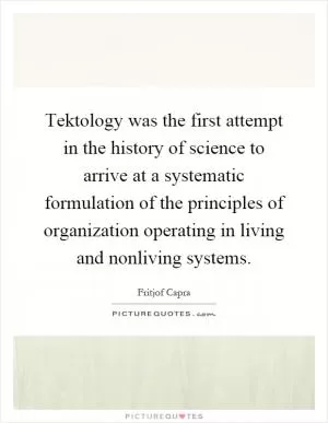 Tektology was the first attempt in the history of science to arrive at a systematic formulation of the principles of organization operating in living and nonliving systems Picture Quote #1