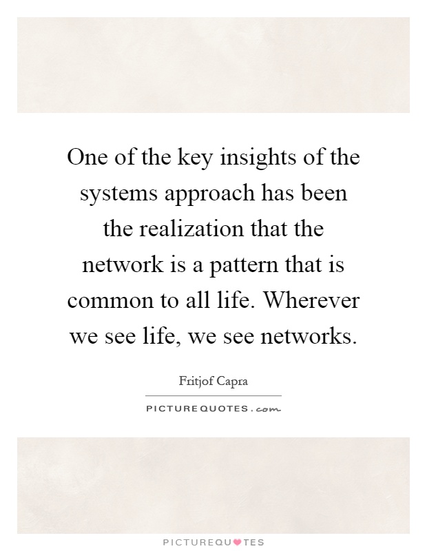 One of the key insights of the systems approach has been the realization that the network is a pattern that is common to all life. Wherever we see life, we see networks Picture Quote #1