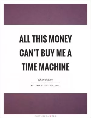 All this money can’t buy me a time machine Picture Quote #1