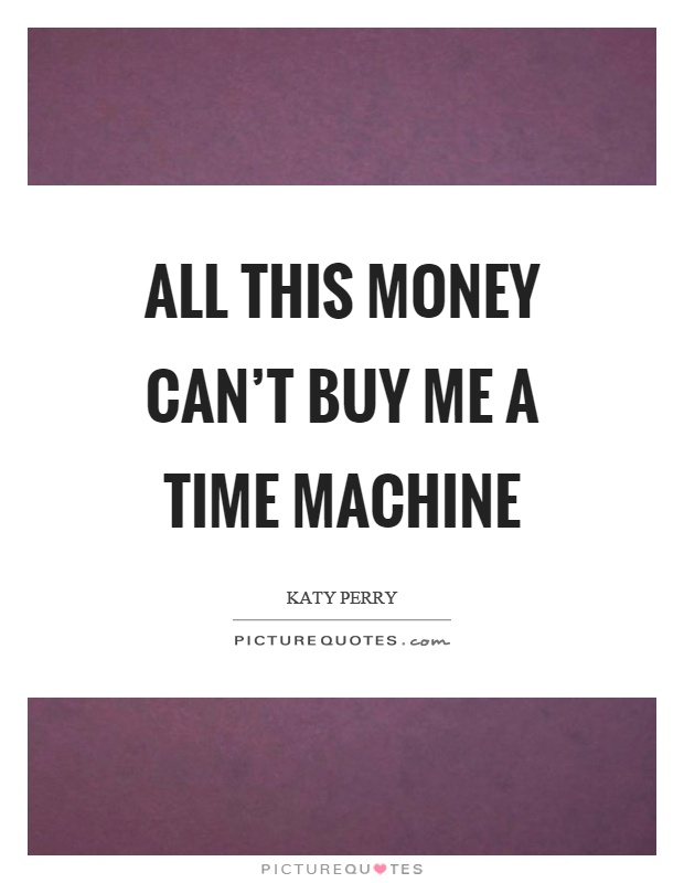 All this money can't buy me a time machine Picture Quote #1