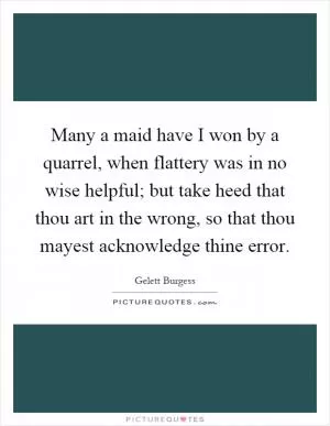 Many a maid have I won by a quarrel, when flattery was in no wise helpful; but take heed that thou art in the wrong, so that thou mayest acknowledge thine error Picture Quote #1