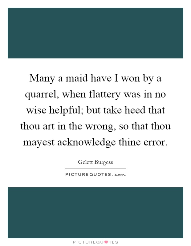Many a maid have I won by a quarrel, when flattery was in no wise helpful; but take heed that thou art in the wrong, so that thou mayest acknowledge thine error Picture Quote #1