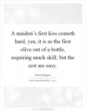 A maiden’s first kiss cometh hard, yea, it is as the first olive out of a bottle, requiring much skill; but the rest are easy Picture Quote #1