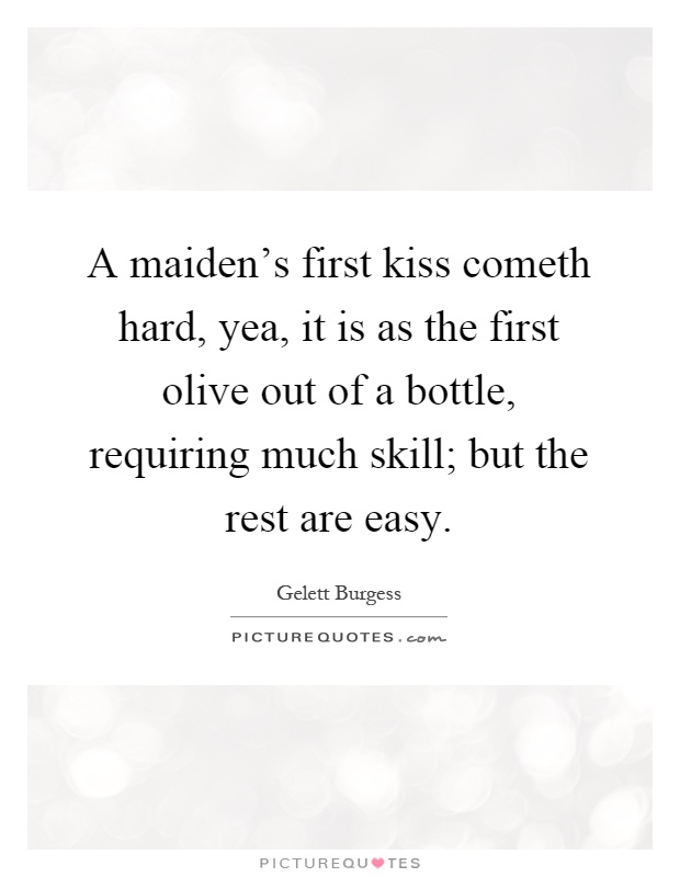 A maiden's first kiss cometh hard, yea, it is as the first olive out of a bottle, requiring much skill; but the rest are easy Picture Quote #1