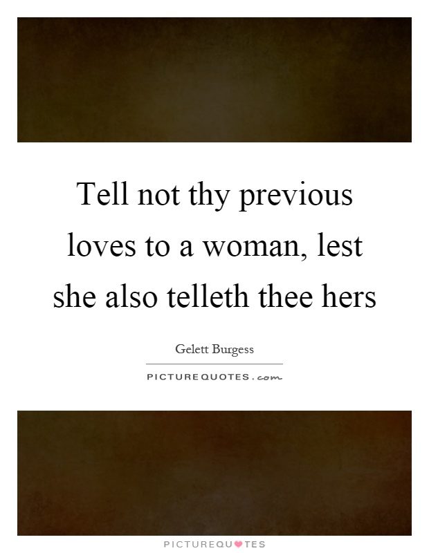 Tell not thy previous loves to a woman, lest she also telleth thee hers Picture Quote #1