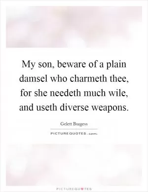 My son, beware of a plain damsel who charmeth thee, for she needeth much wile, and useth diverse weapons Picture Quote #1