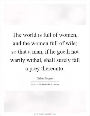 The world is full of women, and the women full of wile; so that a man, if he goeth not warily withal, shall surely fall a prey thereunto Picture Quote #1