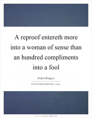A reproof entereth more into a woman of sense than an hundred compliments into a fool Picture Quote #1