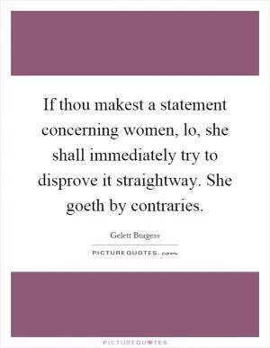 If thou makest a statement concerning women, lo, she shall immediately try to disprove it straightway. She goeth by contraries Picture Quote #1