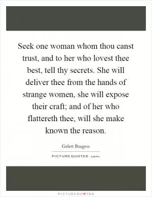 Seek one woman whom thou canst trust, and to her who lovest thee best, tell thy secrets. She will deliver thee from the hands of strange women, she will expose their craft; and of her who flattereth thee, will she make known the reason Picture Quote #1