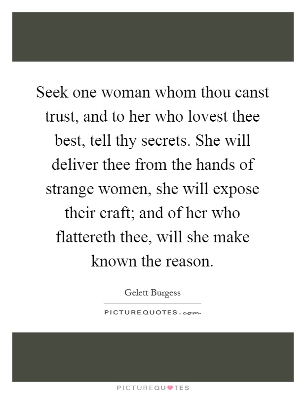 Seek one woman whom thou canst trust, and to her who lovest thee best, tell thy secrets. She will deliver thee from the hands of strange women, she will expose their craft; and of her who flattereth thee, will she make known the reason Picture Quote #1