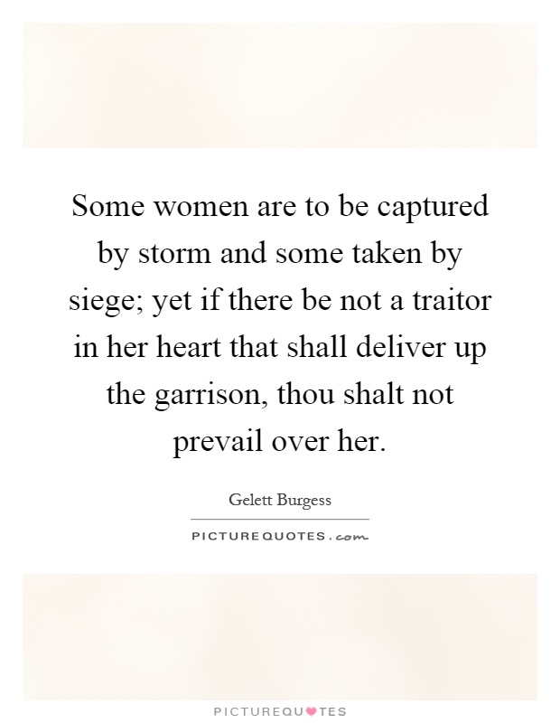 Some women are to be captured by storm and some taken by siege; yet if there be not a traitor in her heart that shall deliver up the garrison, thou shalt not prevail over her Picture Quote #1