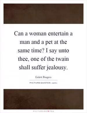 Can a woman entertain a man and a pet at the same time? I say unto thee, one of the twain shall suffer jealousy Picture Quote #1
