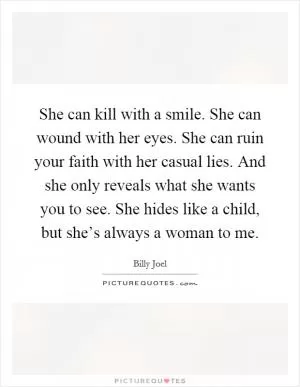 She can kill with a smile. She can wound with her eyes. She can ruin your faith with her casual lies. And she only reveals what she wants you to see. She hides like a child, but she’s always a woman to me Picture Quote #1