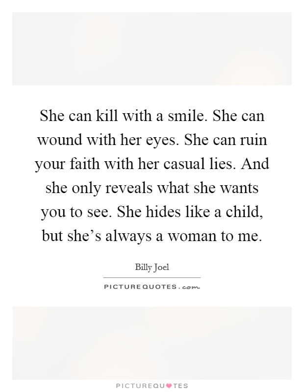 She can kill with a smile. She can wound with her eyes. She can ruin your faith with her casual lies. And she only reveals what she wants you to see. She hides like a child, but she's always a woman to me Picture Quote #1