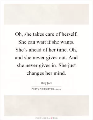 Oh, she takes care of herself. She can wait if she wants. She’s ahead of her time. Oh, and she never gives out. And she never gives in. She just changes her mind Picture Quote #1