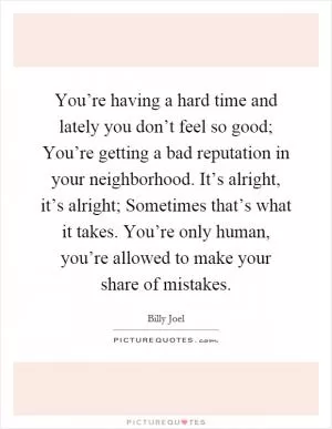 You’re having a hard time and lately you don’t feel so good; You’re getting a bad reputation in your neighborhood. It’s alright, it’s alright; Sometimes that’s what it takes. You’re only human, you’re allowed to make your share of mistakes Picture Quote #1