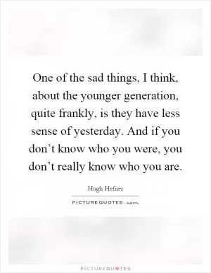 One of the sad things, I think, about the younger generation, quite frankly, is they have less sense of yesterday. And if you don’t know who you were, you don’t really know who you are Picture Quote #1