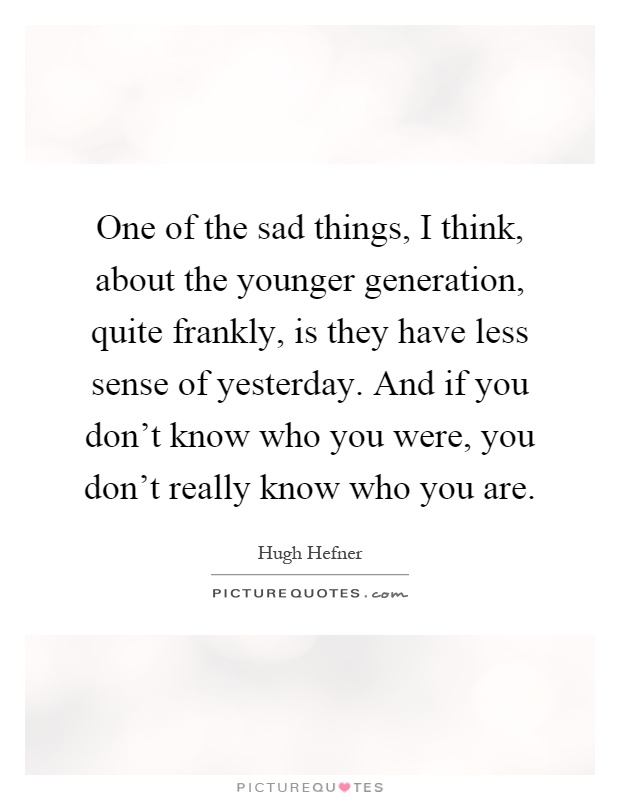 One of the sad things, I think, about the younger generation, quite frankly, is they have less sense of yesterday. And if you don't know who you were, you don't really know who you are Picture Quote #1