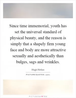 Since time immemorial, youth has set the universal standard of physical beauty, and the reason is simply that a shapely firm young face and body are more attractive sexually and aesthetically than bulges, sags and wrinkles Picture Quote #1
