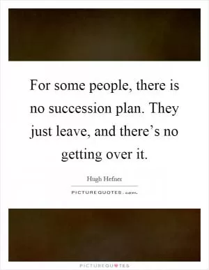 For some people, there is no succession plan. They just leave, and there’s no getting over it Picture Quote #1