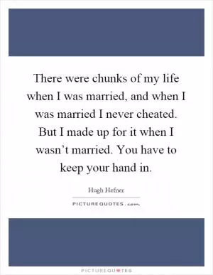 There were chunks of my life when I was married, and when I was married I never cheated. But I made up for it when I wasn’t married. You have to keep your hand in Picture Quote #1