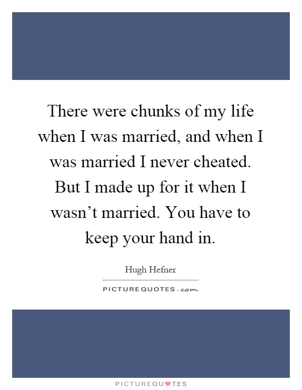 There were chunks of my life when I was married, and when I was married I never cheated. But I made up for it when I wasn't married. You have to keep your hand in Picture Quote #1